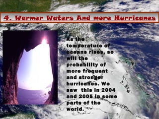 4. Warmer Waters And more Hurricanes
As the
temperature of
oceans rises, so
will the
probability of
more frequent
and stronger
hurricanes. We
saw this in 2004
and 2005 in some
parts of the
world.
 