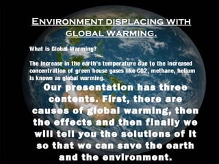 Environment displacing with
global warming.
Our presentation has three
contents. First, there are
causes of global warming...