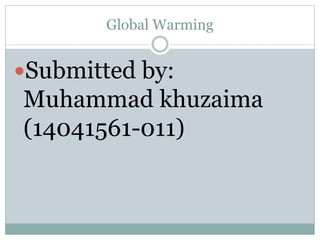 Global Warming
Submitted by:
Muhammad khuzaima
(14041561-011)
 