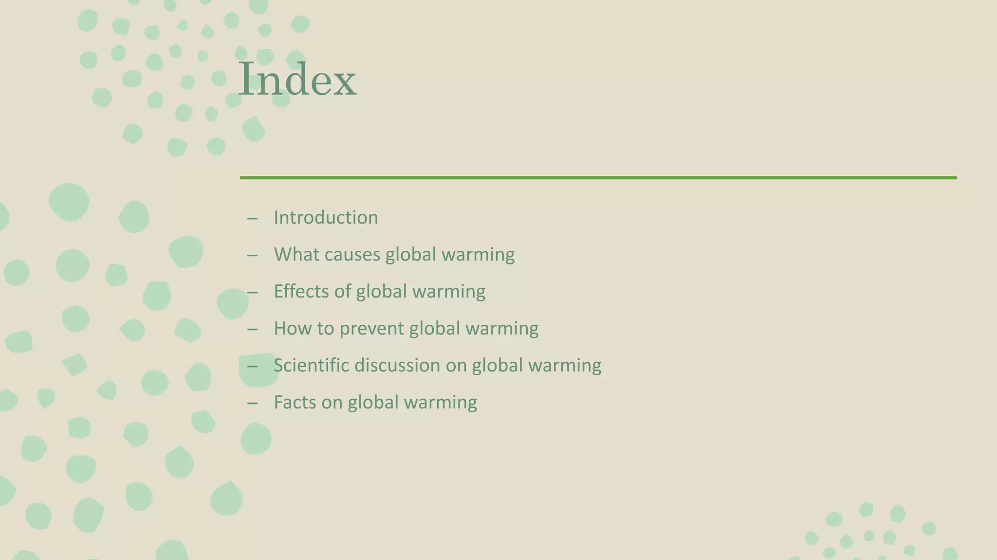Index
– Introduction
– What causes global warming
– Effects of global warming
– How to prevent global warming
– Scientific discussion on global warming
– Facts on global warming
 