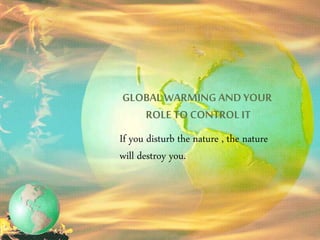 GLOBALWARMINGAND YOUR
ROLETO CONTROL IT
If you disturb the nature , the nature
will destroy you.
 