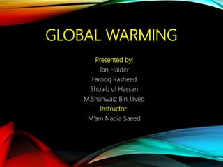 GLOBAL WARMING
Presented by:
Jan Haider
Farooq Rasheed
Shoaib ul Hassan
M.Shahwaiz Bin Javed
Instructor:
M’am Nadia Saeed