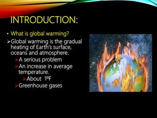 INTRODUCTION:
• What is global warming?
Global warming is the gradual
heating of Earth's surface,
oceans and atmosphere.
A serious problem
An increase in average
temperature.
About 1ºF
Greenhouse gases
 