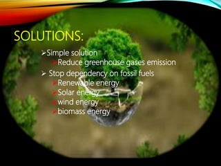 SOLUTIONS:
Simple solution
Reduce greenhouse gases emission
 Stop dependency on fossil fuels
Renewable energy
Solar energy
wind energy
biomass energy
 
