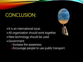 CONCLUSION:
It is an international issue.
All organization should work together.
New technology should be used
Government
Increase the awareness
Encourage people to use public transport
 