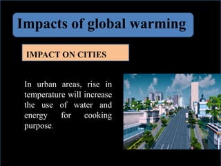 Impacts of global warming
IMPACT ON CITIES
In urban areas, rise in
temperature will increase
the use of water and
energy for cooking
purpose.
 