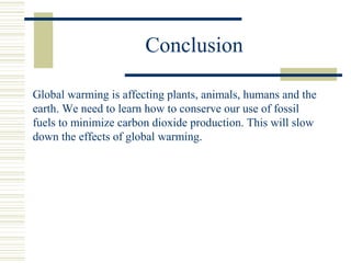 Conclusion
Global warming is affecting plants, animals, humans and the
earth. We need to learn how to conserve our use of fossil
fuels to minimize carbon dioxide production. This will slow
down the effects of global warming.
 