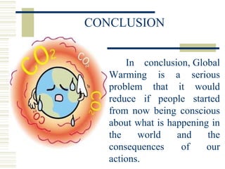 CONCLUSION
In conclusion, Global
Warming is a serious
problem that it would
reduce if people started
from now being conscious
about what is happening in
the world and the
consequences of our
actions.
 