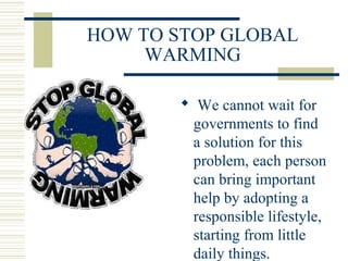 HOW TO STOP GLOBAL
WARMING
 We cannot wait for
governments to find
a solution for this
problem, each person
can bring important
help by adopting a
responsible lifestyle,
starting from little
daily things.
 