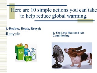 Recycle
Here are 10 simple actions you can take
to help reduce global warming.
2.-Use Less Heat and Air
Conditioning
1.-Reduce, Reuse, Recycle
 