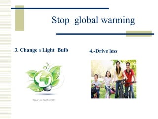 Stop global warming
3. Change a Light Bulb 4.-Drive less
 