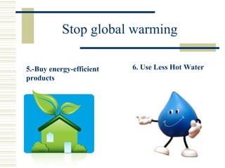Stop global warming
5.-Buy energy-efficient
products
6. Use Less Hot Water
 