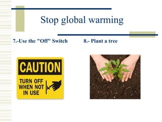 Stop global warming
7.-Use the "Off" Switch 8.- Plant a tree
 