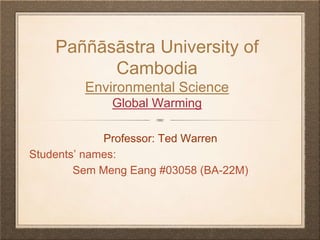 Paññāsāstra University of
Cambodia
Environmental Science
Global Warming
Professor: Ted Warren
Students’ names:
Sem Meng Eang #03058 (BA-22M)
 