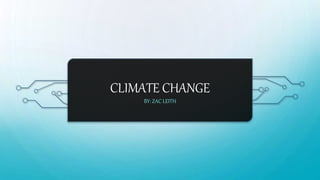CLIMATE CHANGE
BY: ZAC LEITH
 