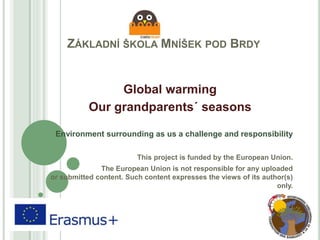 ZÁKLADNÍ ŠKOLA MNÍŠEK POD BRDY
Global warming
Our grandparents´ seasons
Environment surrounding as us a challenge and responsibility
This project is funded by the European Union.
The European Union is not responsible for any uploaded
or submitted content. Such content expresses the views of its author(s)
only.
 