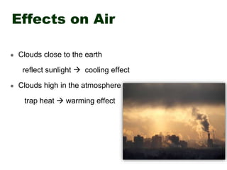 Effects on Air
 Clouds close to the earth
reflect sunlight  cooling effect
 Clouds high in the atmosphere
trap heat  warming effect
 