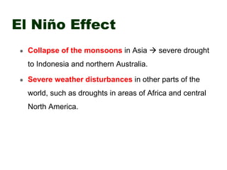 El Niño Effect
 Collapse of the monsoons in Asia  severe drought
to Indonesia and northern Australia.
 Severe weather disturbances in other parts of the
world, such as droughts in areas of Africa and central
North America.
 