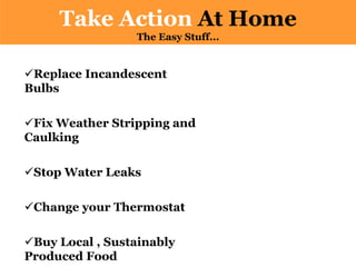 Replace Incandescent
Bulbs
Fix Weather Stripping and
Caulking
Stop Water Leaks
Change your Thermostat
Buy Local , Sustainably
Produced Food
Take Action At Home
The Easy Stuff...
 