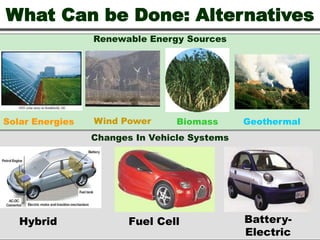 What Can be Done: Alternatives
Renewable Energy Sources
Solar Energies Wind Power Biomass Geothermal
Changes In Vehicle Systems
Hybrid Fuel Cell Battery-
Electric
 