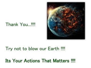 Thank You...!!!!
Try not to blow our Earth !!!!
Its Your Actions That Matters !!!!
 