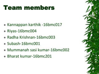 Team members
 Kannappan karthik -16bmc017
 Riyas-16bmc004
 Radha Krishnan-16bmc003
 Subash-16bmc001
 Mummanah sasi kumar-16bmc002
 Bharat kumar-16bmc201
 