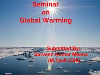 Seminar
on
Global Warming
Submitted By:
Sarvesh Kumar Meena
(M.Tech-CSE)
 