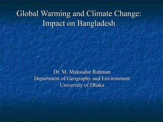Global Warming and Climate Change:Global Warming and Climate Change:
Impact on BangladeshImpact on Bangladesh
Dr. M. Maksudur RahmanDr. M. Maksudur Rahman
Department of Geography and EnvironmentDepartment of Geography and Environment
University of DhakaUniversity of Dhaka
 