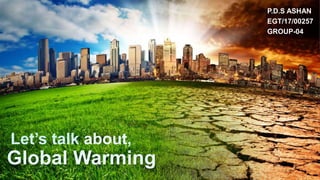 Let’s talk about,
Global Warming
P.D.S ASHAN
EGT/17/00257
GROUP-04
 