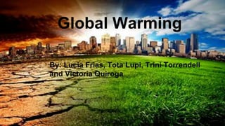 Global Warming
By: Lucia Frias, Tota Lupi, Trini Torrendell
and Victoria Quiroga
 