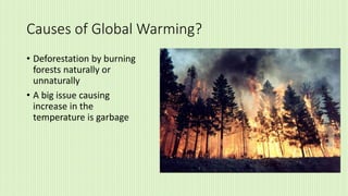 Causes of Global Warming?
• Deforestation by burning
forests naturally or
unnaturally
• A big issue causing
increase in the
temperature is garbage
 