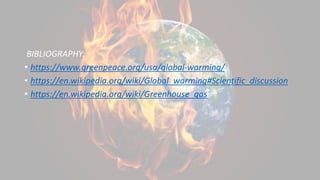 BIBLIOGRAPHY:
• https://www.greenpeace.org/usa/global-warming/
• https://en.wikipedia.org/wiki/Global_warming#Scientific_discussion
• https://en.wikipedia.org/wiki/Greenhouse_gas
 