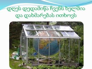 დღეს დედამიწა ჩვენს ხელშია
და დახმარებას ითხოვს
 