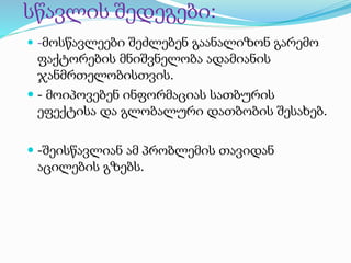 სწავლის შედეგები:
 -მოსწავლეები შეძლებენ გაანალიზონ გარემო
ფაქტორების მნიშვნელობა ადამიანის
ჯანმრთელობისთვის.
 - მოიპოვებენ ინფორმაციას სათბურის
ეფექტისა და გლობალური დათბობის შესახებ.
 -შეისწავლიან ამ პრობლემის თავიდან
აცილების გზებს.
 