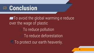 Conclusion
▰To avoid the global warming e reduce
over the wage of plastic
👉To reduce pollution
👉To reduce deforestation
🌏To protect our earth heavenly.
8