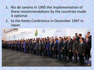 1. Rio de Janeiro in 1995 the implementation of
these recommendations by the countries made
it optional
2. to the Keeto Conference in December 1997 in
Japan
 
