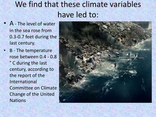 We find that these climate variables
have led to:
• A - The level of water
in the sea rose from
0.3-0.7 feet during the
last century.
• B - The temperature
rose between 0.4 - 0.8
° C during the last
century, according to
the report of the
International
Committee on Climate
Change of the United
Nations
 