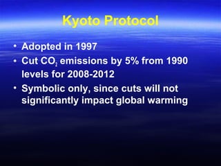 Kyoto Protocol
• Adopted in 1997
• Cut CO2 emissions by 5% from 1990
levels for 2008-2012
• Symbolic only, since cuts will not
significantly impact global warming
 