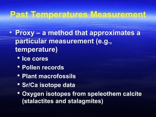 Past Temperatures Measurement
• Proxy – a method that approximates a
particular measurement (e.g.,
temperature)
 Ice cores
 Pollen records
 Plant macrofossils
 Sr/Ca isotope data
 Oxygen isotopes from speleothem calcite
(stalactites and stalagmites)
 