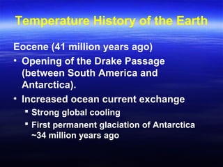 Temperature History of the Earth
Eocene (41 million years ago)
• Opening of the Drake Passage
(between South America and
Antarctica).
• Increased ocean current exchange
 Strong global cooling
 First permanent glaciation of Antarctica
~34 million years ago
 