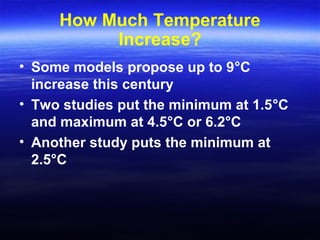 How Much Temperature
Increase?
• Some models propose up to 9°C
increase this century
• Two studies put the minimum at 1.5°C
and maximum at 4.5°C or 6.2°C
• Another study puts the minimum at
2.5°C
 