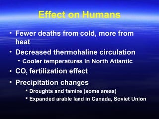 Effect on Humans
• Fewer deaths from cold, more from
heat
• Decreased thermohaline circulation
 Cooler temperatures in North Atlantic
• CO2 fertilization effect
• Precipitation changes
 Droughts and famine (some areas)
 Expanded arable land in Canada, Soviet Union
 