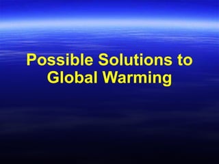 Possible Solutions to
Global Warming
 