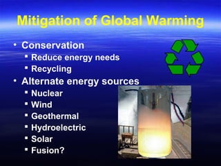 Mitigation of Global Warming
• Conservation
 Reduce energy needs
 Recycling
• Alternate energy sources
 Nuclear
 Wind
 Geothermal
 Hydroelectric
 Solar
 Fusion?
 