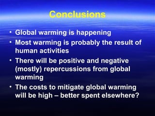 Conclusions
• Global warming is happening
• Most warming is probably the result of
human activities
• There will be positive and negative
(mostly) repercussions from global
warming
• The costs to mitigate global warming
will be high – better spent elsewhere?
 