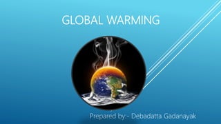GLOBAL WARMING
Prepared by:- Debadatta Gadanayak
 