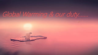 Global Warming & our duty…….
 