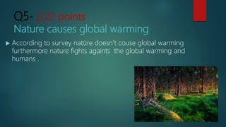 Q5- 2,22 points
Nature causes global warming
 According to survey natüre doesn’t couse global warming
furthermore nature fights againts the global warming and
humans .
 