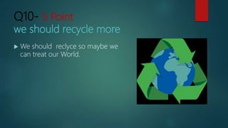 Q10- 5 Point
we should recycle more
 We should reclyce so maybe we
can treat our World.
 