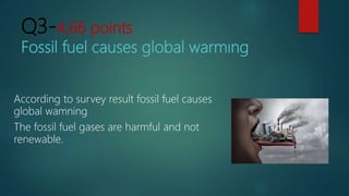 Q3-4,66 points
Fossil fuel causes global warmıng
According to survey result fossil fuel causes
global wamning
The fossil fuel gases are harmful and not
renewable.
 